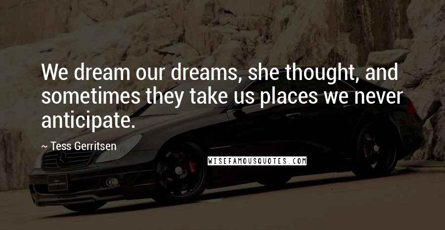 Tess Gerritsen Quotes: We dream our dreams, she thought, and sometimes they take us places we never anticipate.