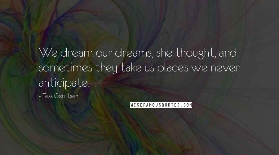 Tess Gerritsen Quotes: We dream our dreams, she thought, and sometimes they take us places we never anticipate.