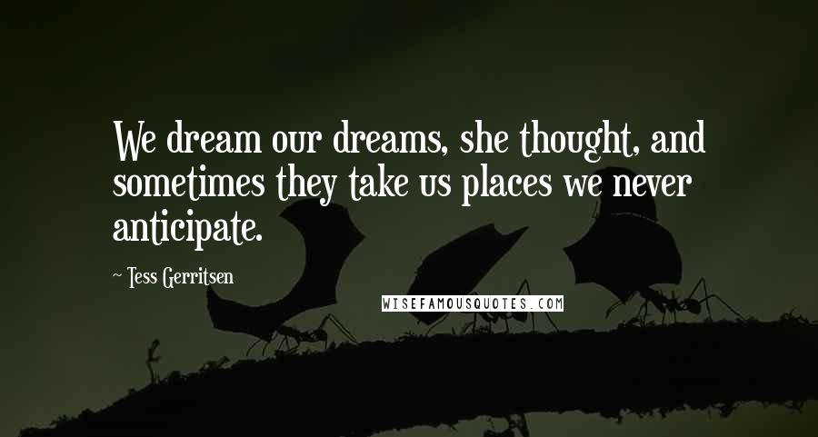 Tess Gerritsen Quotes: We dream our dreams, she thought, and sometimes they take us places we never anticipate.