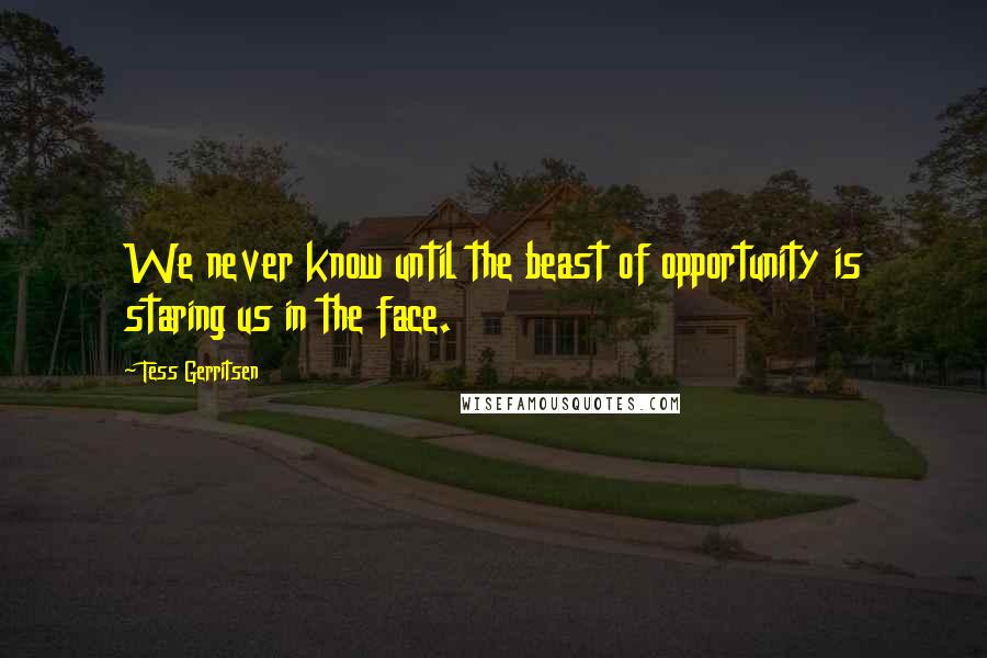 Tess Gerritsen Quotes: We never know until the beast of opportunity is staring us in the face.