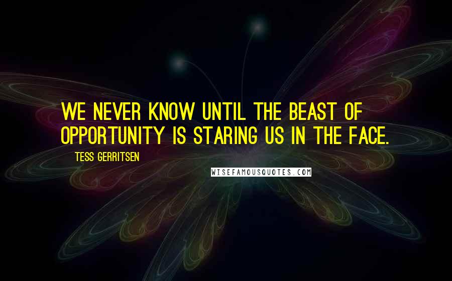 Tess Gerritsen Quotes: We never know until the beast of opportunity is staring us in the face.