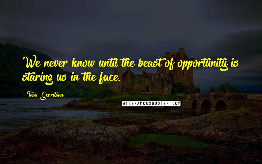 Tess Gerritsen Quotes: We never know until the beast of opportunity is staring us in the face.