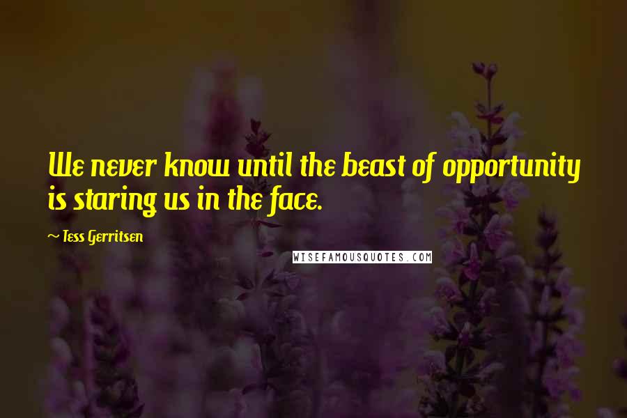 Tess Gerritsen Quotes: We never know until the beast of opportunity is staring us in the face.