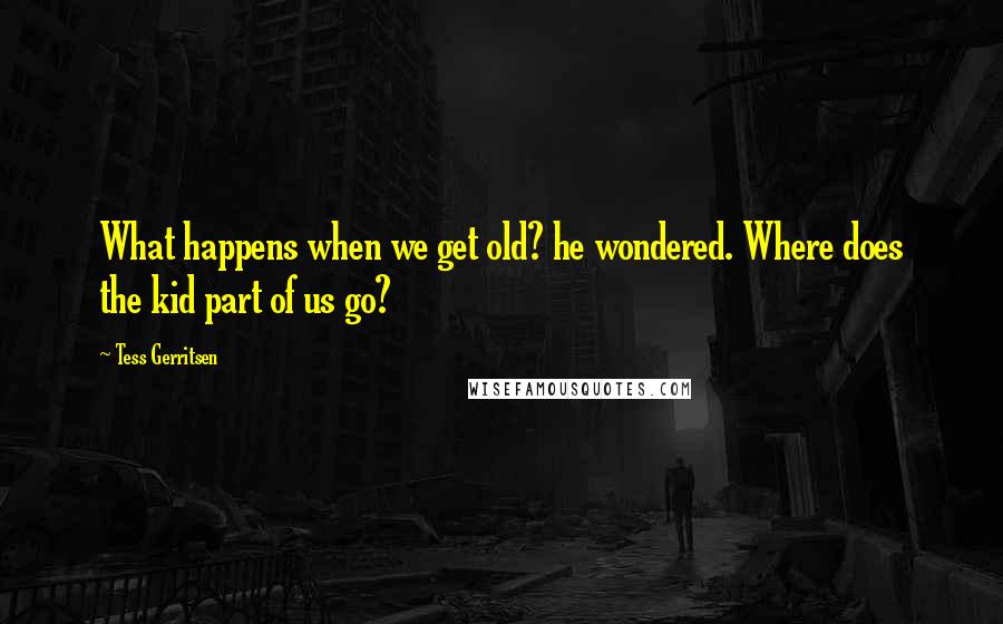 Tess Gerritsen Quotes: What happens when we get old? he wondered. Where does the kid part of us go?