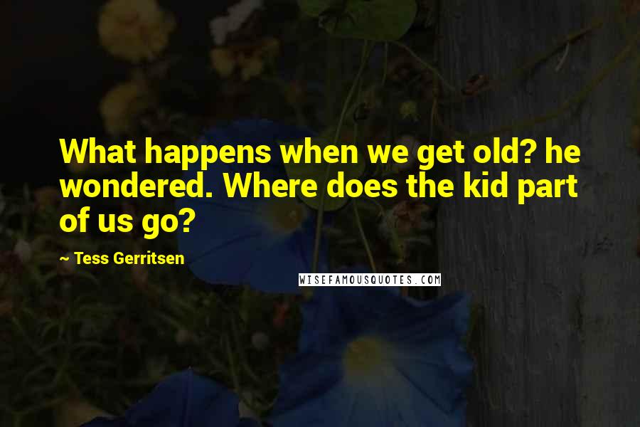 Tess Gerritsen Quotes: What happens when we get old? he wondered. Where does the kid part of us go?