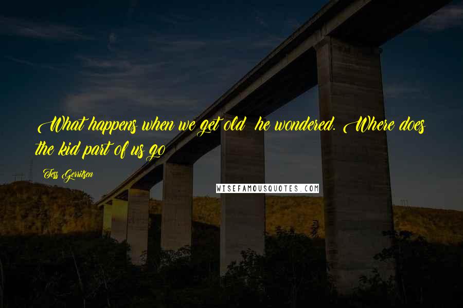 Tess Gerritsen Quotes: What happens when we get old? he wondered. Where does the kid part of us go?