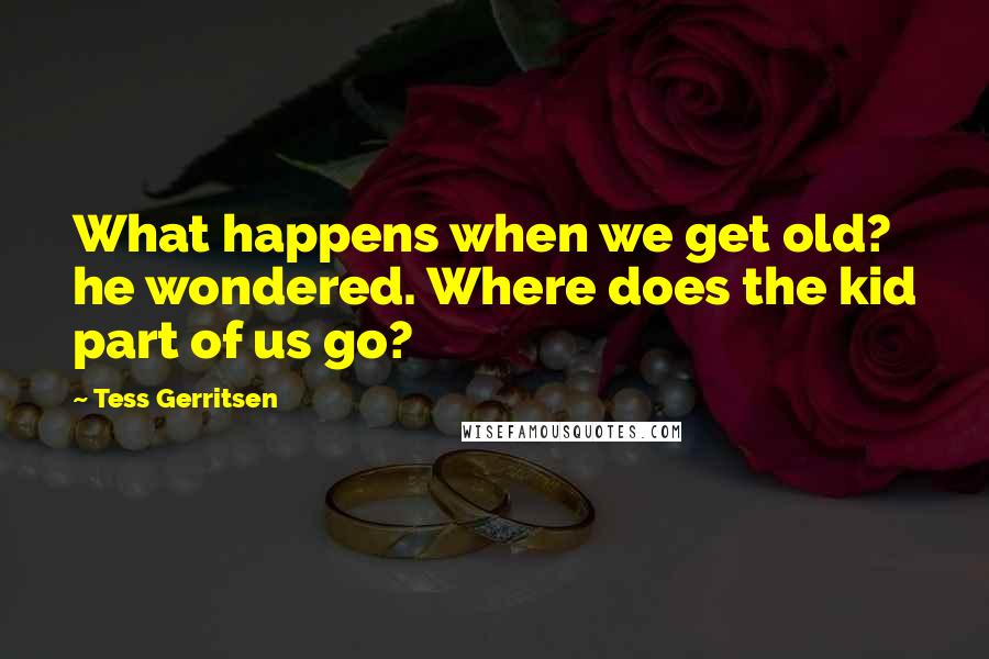 Tess Gerritsen Quotes: What happens when we get old? he wondered. Where does the kid part of us go?