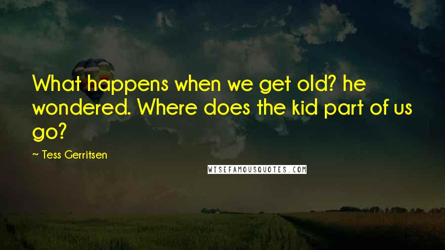 Tess Gerritsen Quotes: What happens when we get old? he wondered. Where does the kid part of us go?