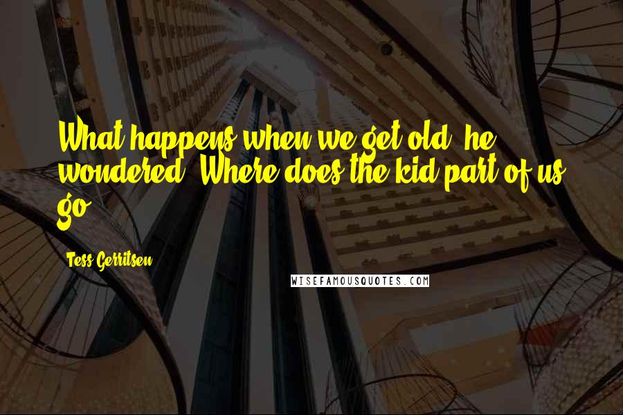 Tess Gerritsen Quotes: What happens when we get old? he wondered. Where does the kid part of us go?