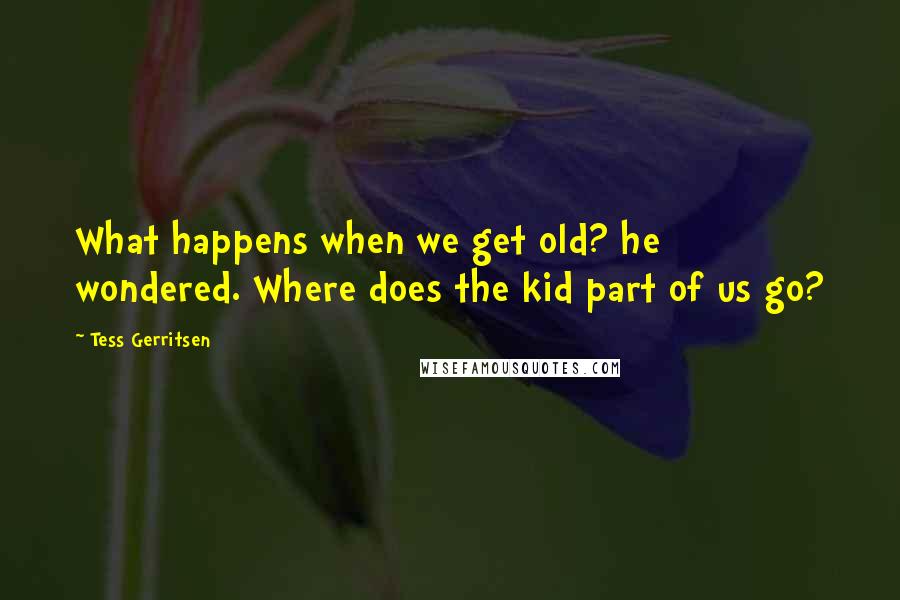 Tess Gerritsen Quotes: What happens when we get old? he wondered. Where does the kid part of us go?