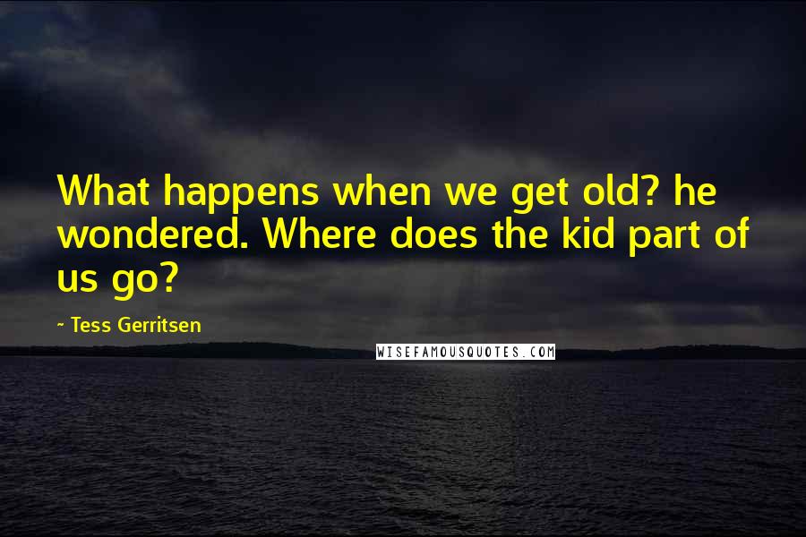 Tess Gerritsen Quotes: What happens when we get old? he wondered. Where does the kid part of us go?