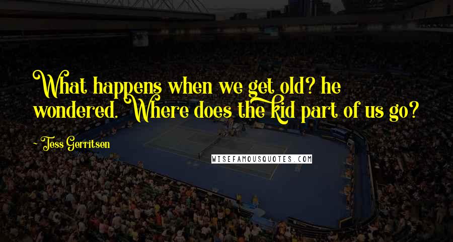 Tess Gerritsen Quotes: What happens when we get old? he wondered. Where does the kid part of us go?