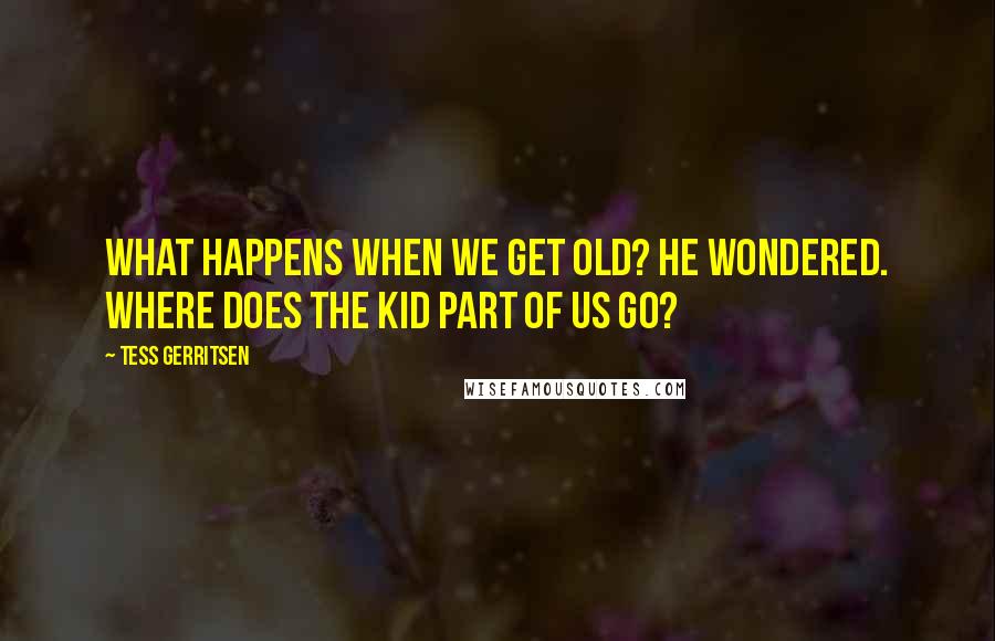 Tess Gerritsen Quotes: What happens when we get old? he wondered. Where does the kid part of us go?