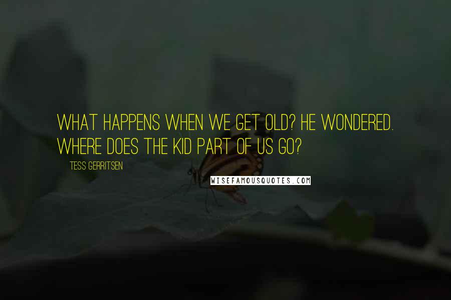 Tess Gerritsen Quotes: What happens when we get old? he wondered. Where does the kid part of us go?