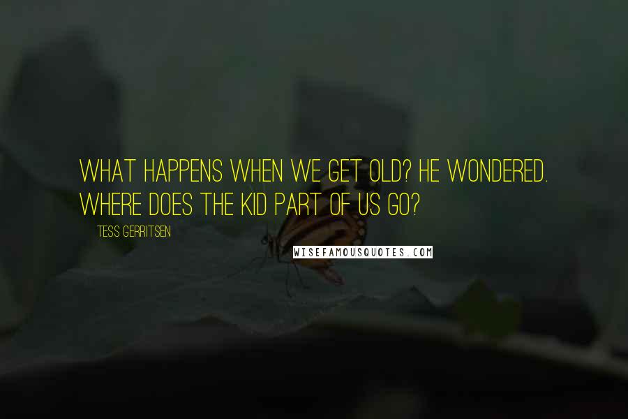 Tess Gerritsen Quotes: What happens when we get old? he wondered. Where does the kid part of us go?