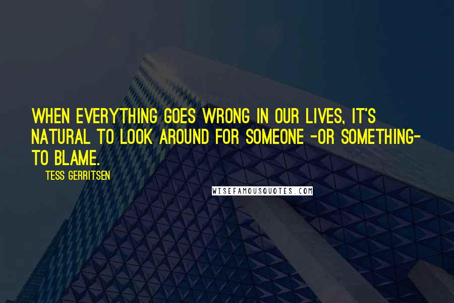 Tess Gerritsen Quotes: When everything goes wrong in our lives, it's natural to look around for someone -or something- to blame.