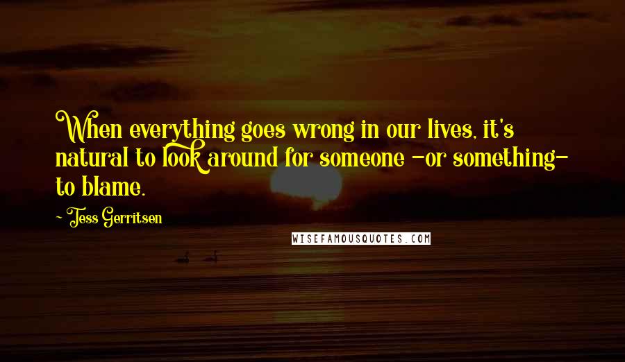 Tess Gerritsen Quotes: When everything goes wrong in our lives, it's natural to look around for someone -or something- to blame.