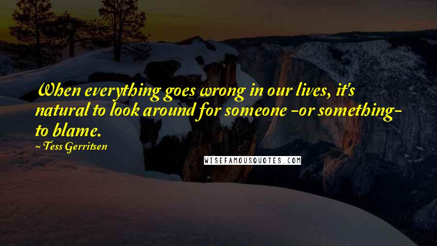 Tess Gerritsen Quotes: When everything goes wrong in our lives, it's natural to look around for someone -or something- to blame.