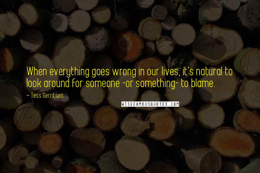 Tess Gerritsen Quotes: When everything goes wrong in our lives, it's natural to look around for someone -or something- to blame.