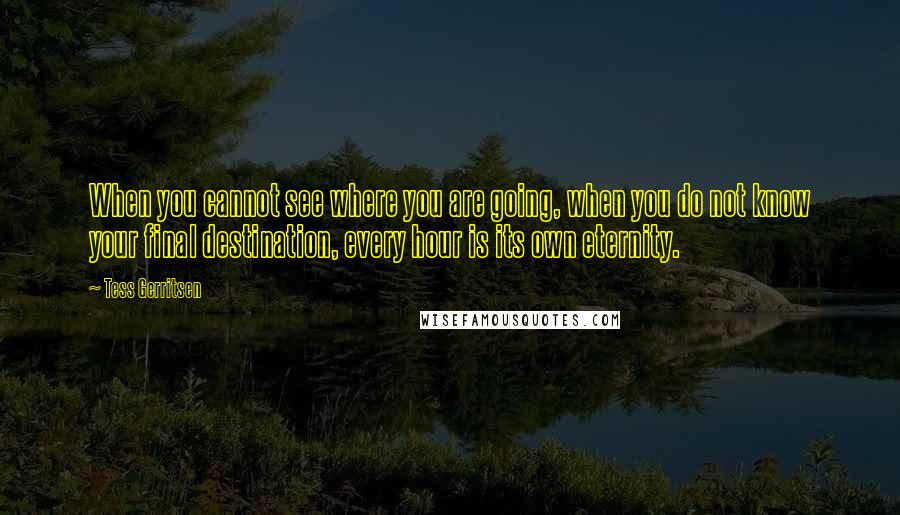 Tess Gerritsen Quotes: When you cannot see where you are going, when you do not know your final destination, every hour is its own eternity.