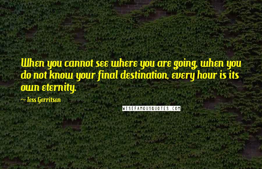 Tess Gerritsen Quotes: When you cannot see where you are going, when you do not know your final destination, every hour is its own eternity.