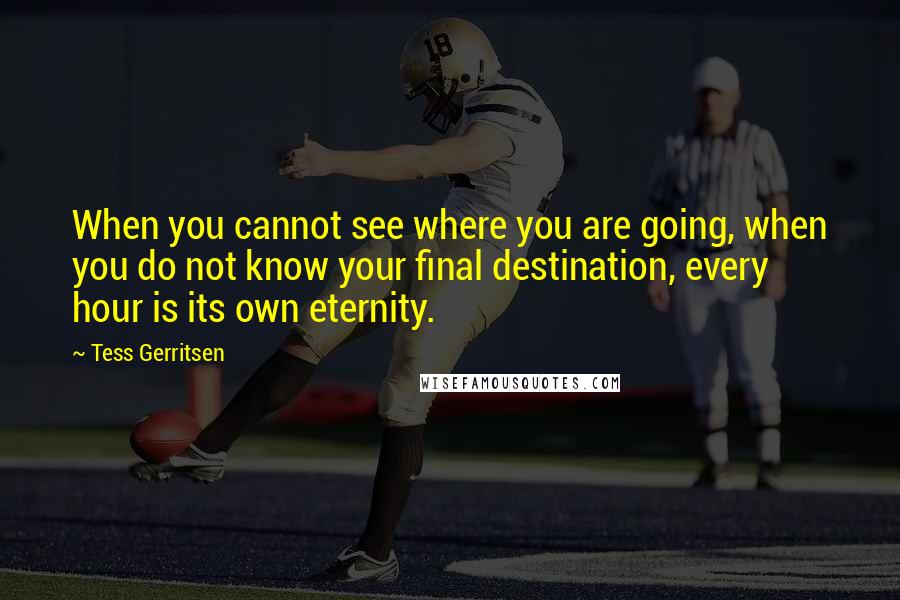 Tess Gerritsen Quotes: When you cannot see where you are going, when you do not know your final destination, every hour is its own eternity.