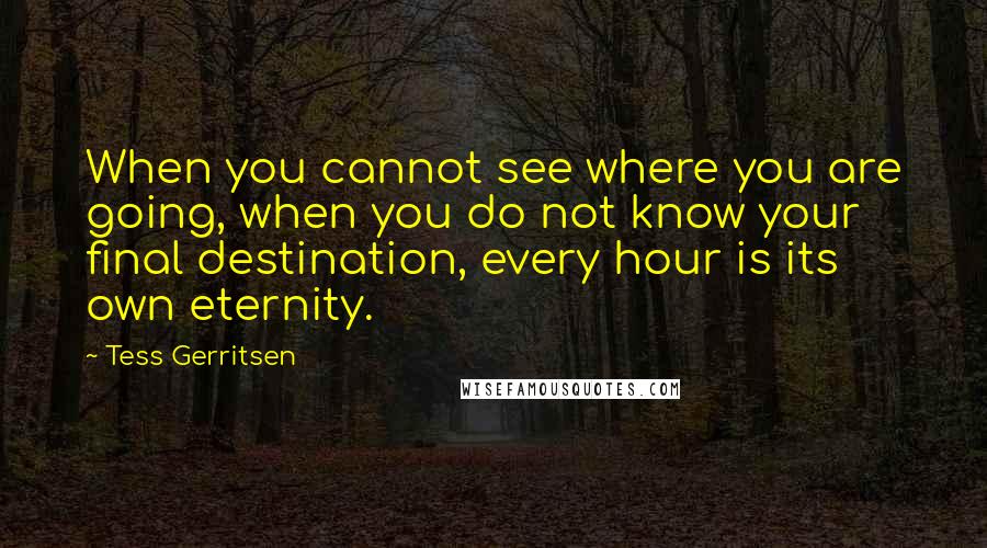 Tess Gerritsen Quotes: When you cannot see where you are going, when you do not know your final destination, every hour is its own eternity.