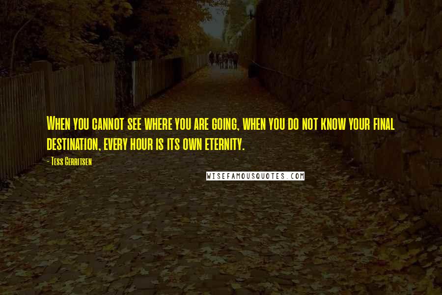 Tess Gerritsen Quotes: When you cannot see where you are going, when you do not know your final destination, every hour is its own eternity.