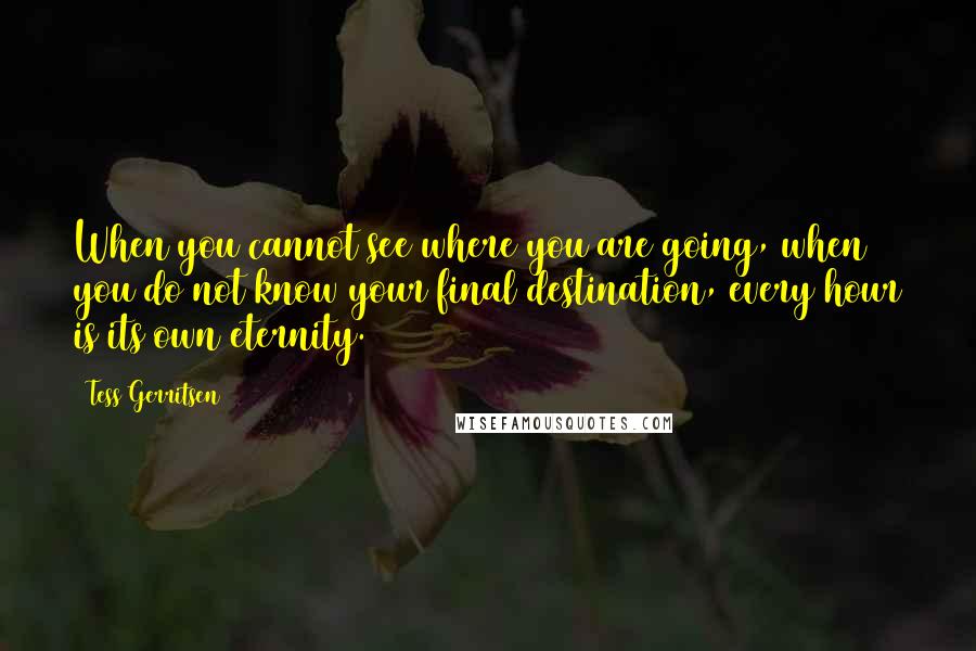 Tess Gerritsen Quotes: When you cannot see where you are going, when you do not know your final destination, every hour is its own eternity.