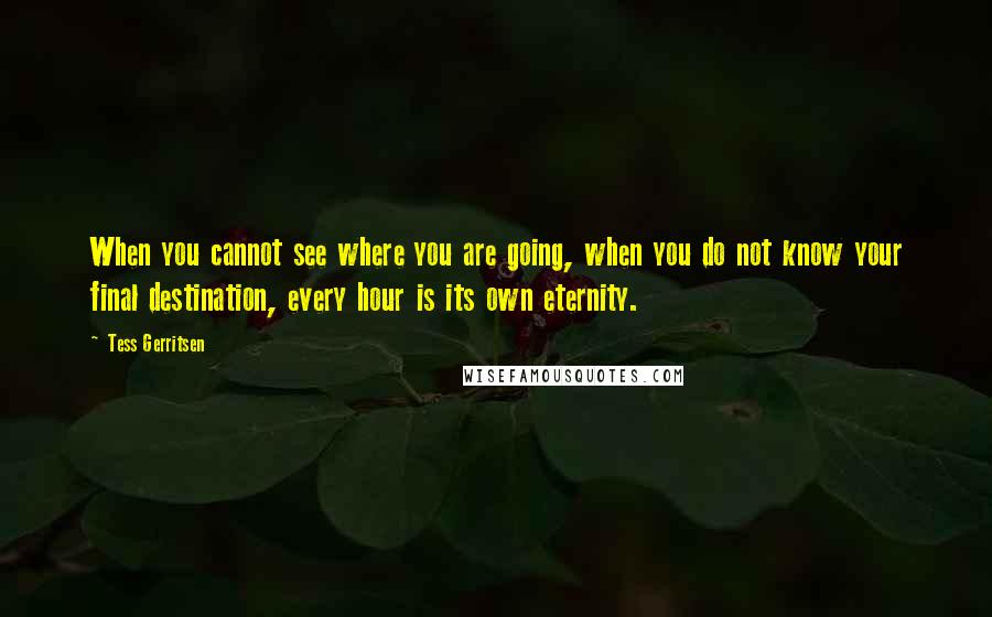 Tess Gerritsen Quotes: When you cannot see where you are going, when you do not know your final destination, every hour is its own eternity.