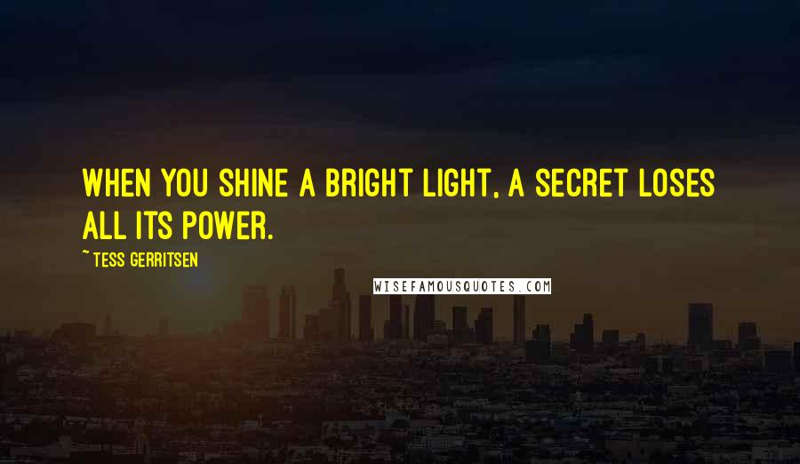 Tess Gerritsen Quotes: When you shine a bright light, a secret loses all its power.