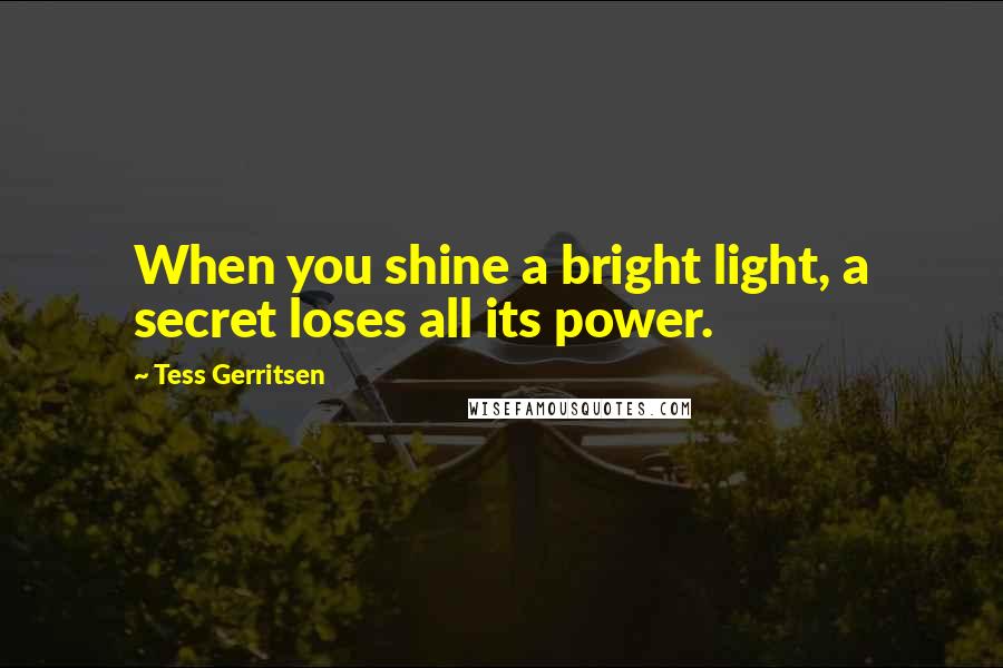 Tess Gerritsen Quotes: When you shine a bright light, a secret loses all its power.