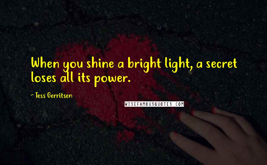 Tess Gerritsen Quotes: When you shine a bright light, a secret loses all its power.