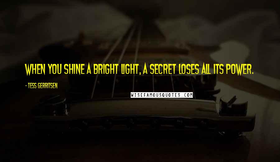 Tess Gerritsen Quotes: When you shine a bright light, a secret loses all its power.