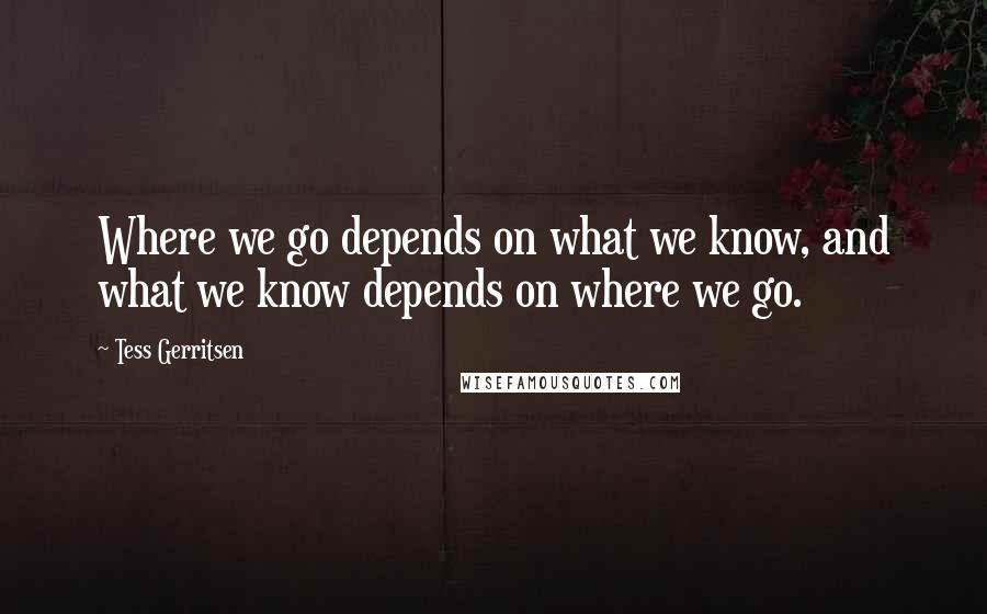 Tess Gerritsen Quotes: Where we go depends on what we know, and what we know depends on where we go.
