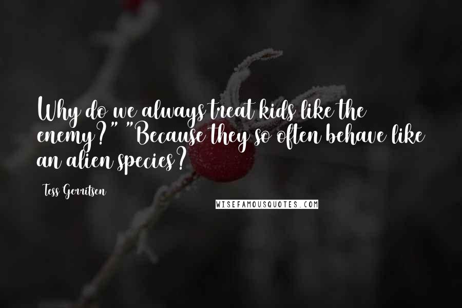 Tess Gerritsen Quotes: Why do we always treat kids like the enemy?" "Because they so often behave like an alien species?