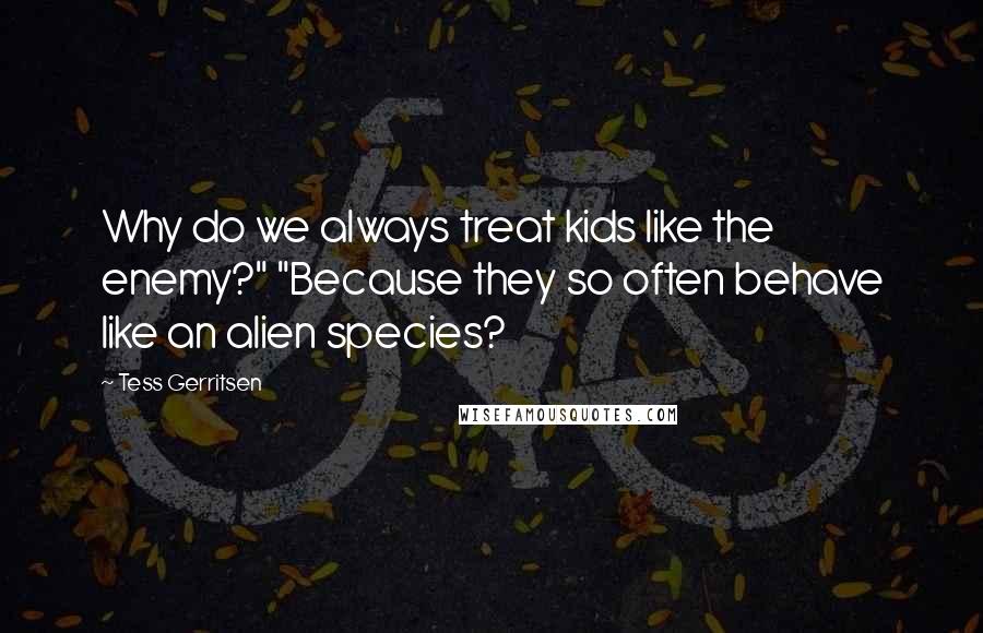 Tess Gerritsen Quotes: Why do we always treat kids like the enemy?" "Because they so often behave like an alien species?