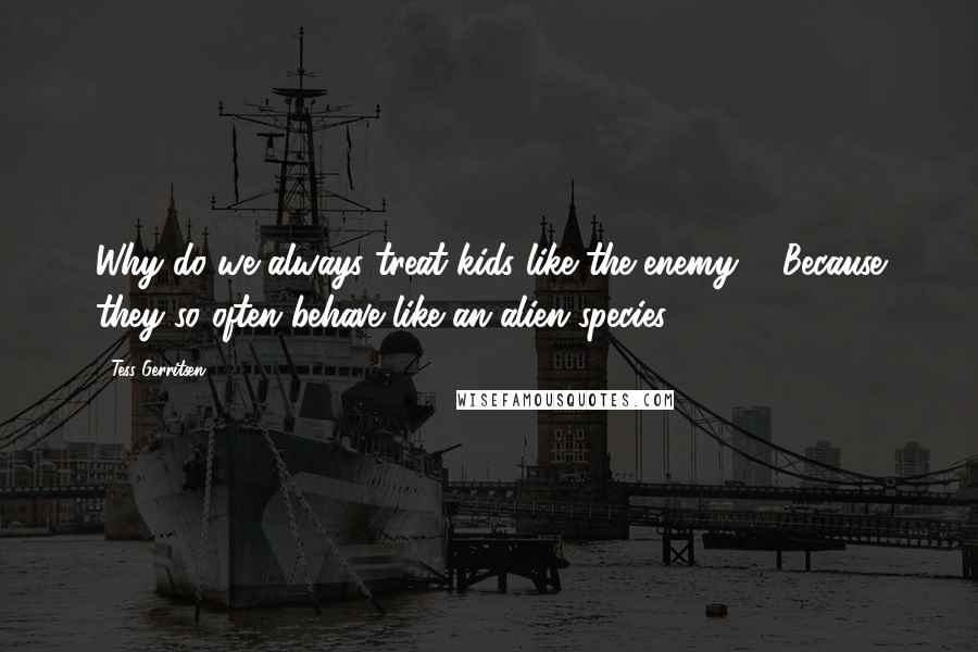 Tess Gerritsen Quotes: Why do we always treat kids like the enemy?" "Because they so often behave like an alien species?