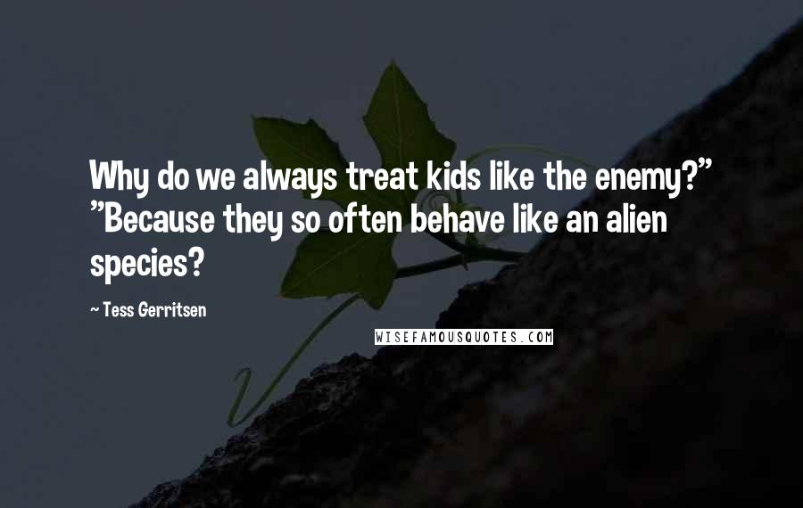 Tess Gerritsen Quotes: Why do we always treat kids like the enemy?" "Because they so often behave like an alien species?