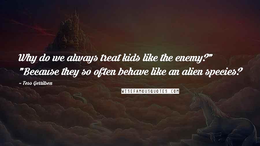 Tess Gerritsen Quotes: Why do we always treat kids like the enemy?" "Because they so often behave like an alien species?