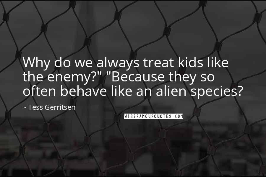Tess Gerritsen Quotes: Why do we always treat kids like the enemy?" "Because they so often behave like an alien species?
