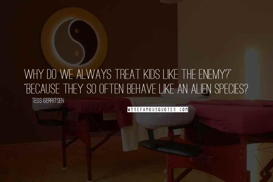 Tess Gerritsen Quotes: Why do we always treat kids like the enemy?" "Because they so often behave like an alien species?