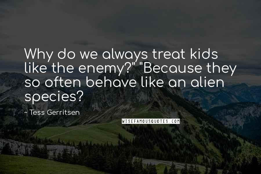 Tess Gerritsen Quotes: Why do we always treat kids like the enemy?" "Because they so often behave like an alien species?