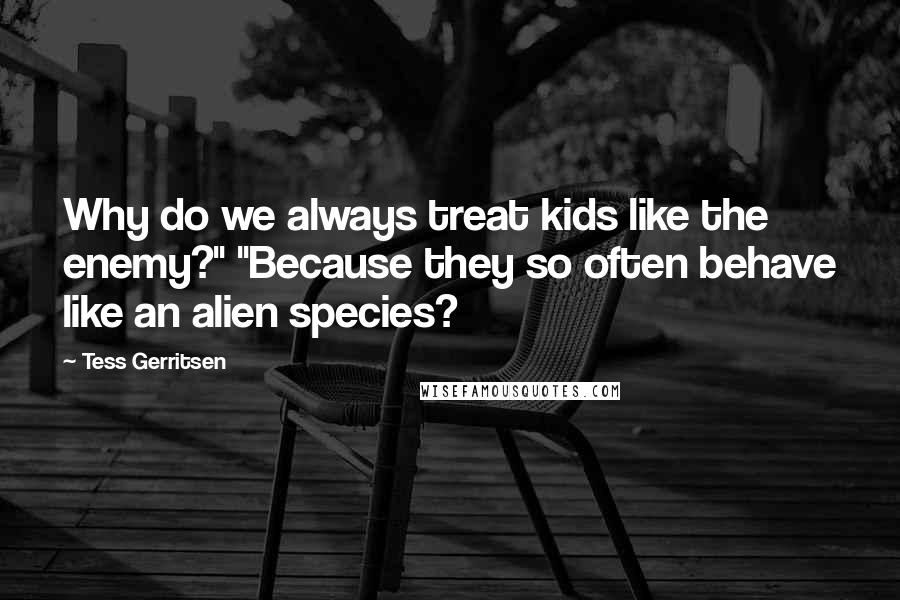 Tess Gerritsen Quotes: Why do we always treat kids like the enemy?" "Because they so often behave like an alien species?