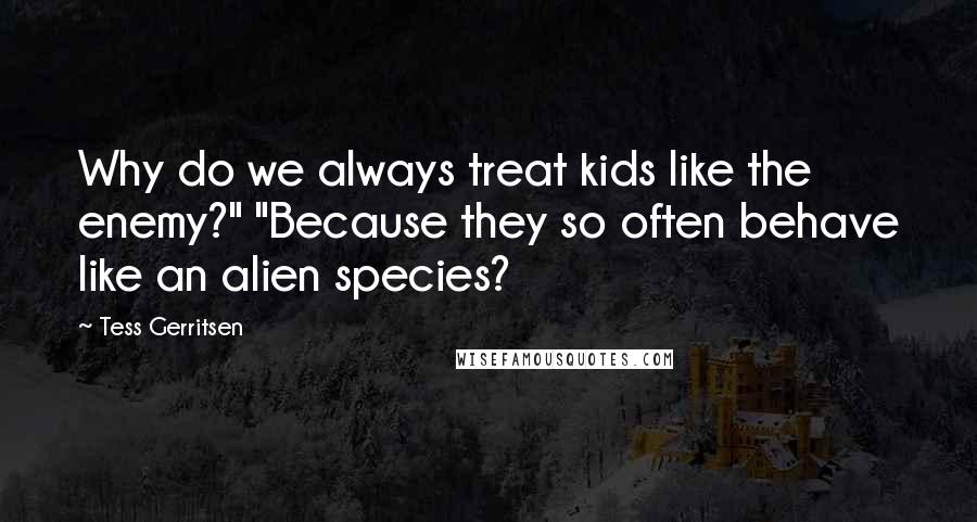 Tess Gerritsen Quotes: Why do we always treat kids like the enemy?" "Because they so often behave like an alien species?