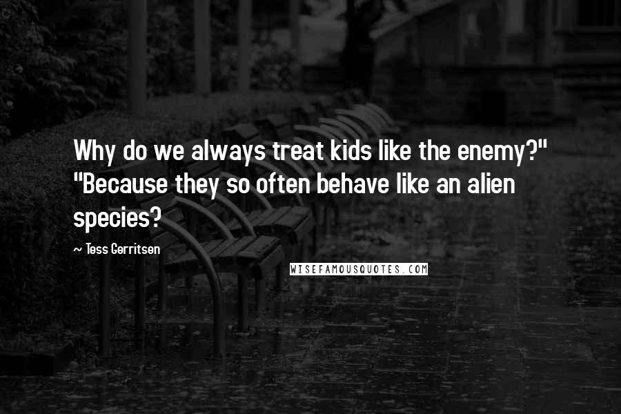 Tess Gerritsen Quotes: Why do we always treat kids like the enemy?" "Because they so often behave like an alien species?