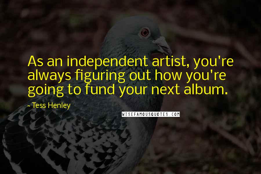 Tess Henley Quotes: As an independent artist, you're always figuring out how you're going to fund your next album.