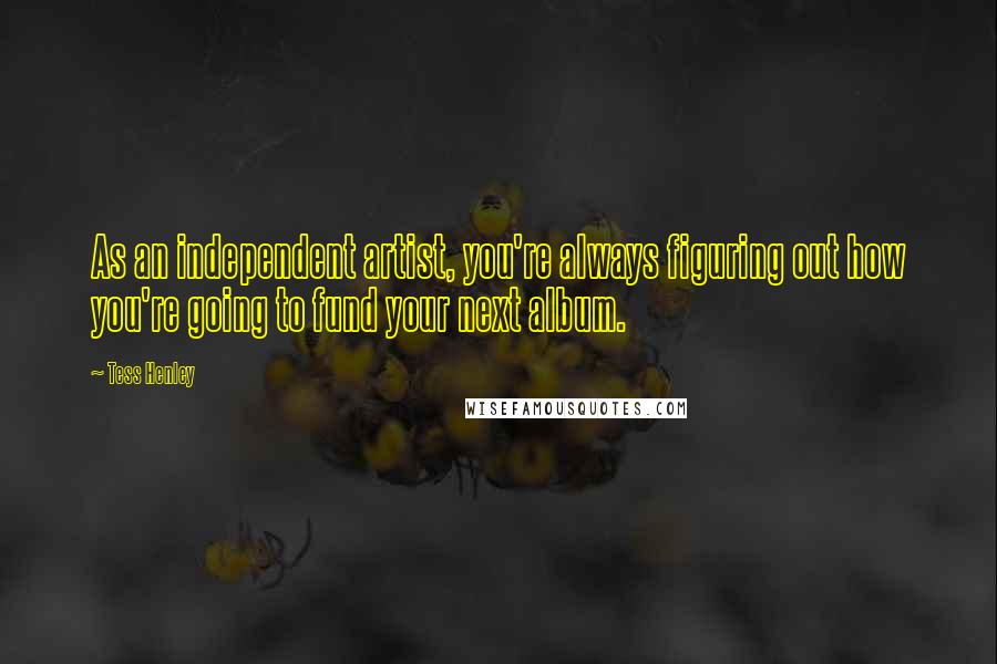 Tess Henley Quotes: As an independent artist, you're always figuring out how you're going to fund your next album.