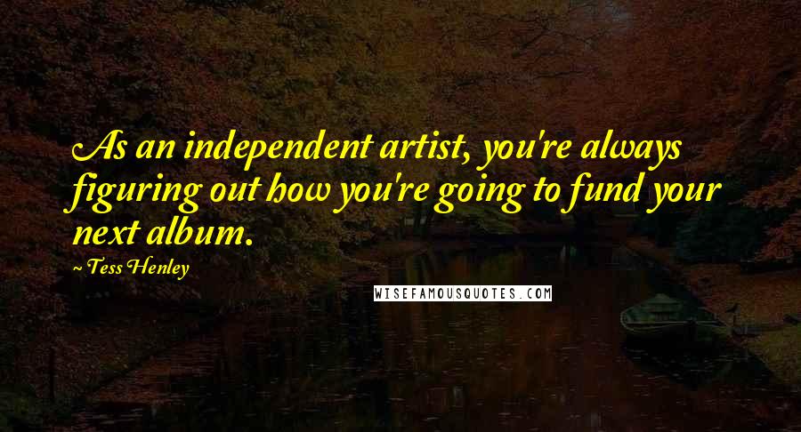 Tess Henley Quotes: As an independent artist, you're always figuring out how you're going to fund your next album.