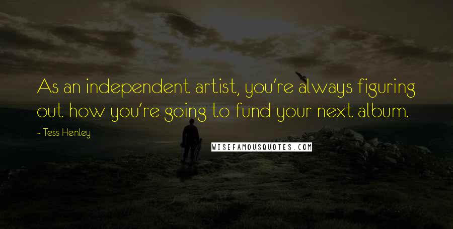 Tess Henley Quotes: As an independent artist, you're always figuring out how you're going to fund your next album.